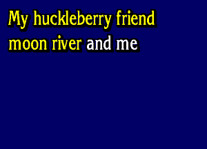 My huckleberry friend
moon river and me