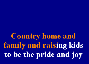 Country home and
family and raising kids
to be the pride and joy