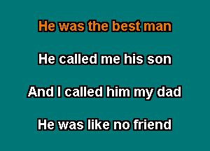 He was the best man

He called me his son

And I called him my dad

He was like no friend