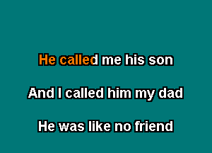 He called me his son

And I called him my dad

He was like no friend