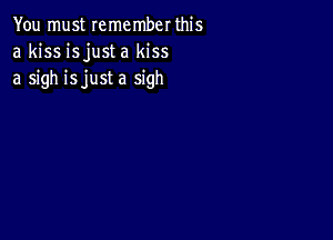 You must remember this
a kiss isjust a kiss
a sigh isjust a sigh