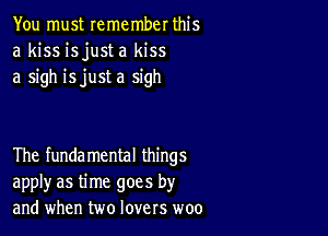 You must remember this
a kiss isjust a kiss
a sigh isjust a sigh

The fundamental things
apply as time goes by
and when two lovers woo