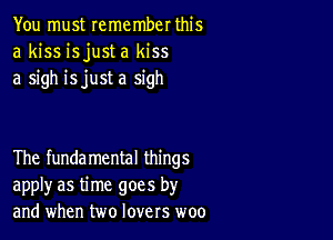 You must remember this
a kiss isjust a kiss
a sigh isjust a sigh

The fundamental things
apply as time goes by
and when two lovers woo