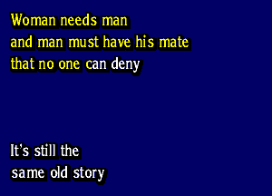 Woman needs man
and man must have his mate
that no one can deny

It's still the
same old story