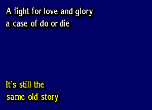 A fight for love and glory
a case of do or die

It's still the
same old story