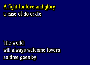 A fight for love and glory
a case of do or die

The world
will always welcome lovers
as time goes by