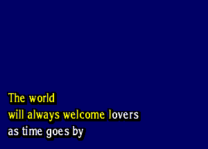 The world
will always welcome lovers
as time goes by