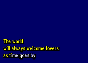 The world
will always welcome lovers
as time goes by