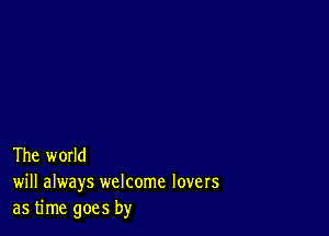 The world
will always welcome lovers
as time goes by