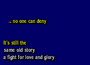 .4 no one can deny

It's still the
same old story
a fight for love and glory