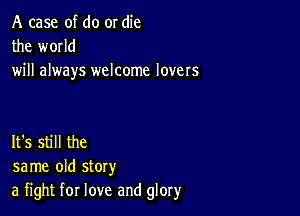 A case of do or die
the wmld
will always welcome lovers

It's still the
same old story
a fight for love and glory