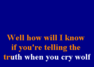 W ell how will I know
if you're telling the
truth when you cry wolf