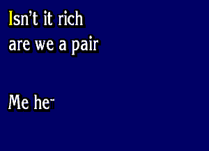 lsn t it rich
are we a pair

Me he