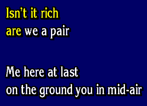 lsn t it rich
are we a pair

Me here at last
on the ground you in mid-air