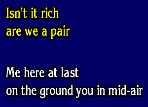 lsn t it rich
are we a pair

Me here at last
on the ground you in mid-air