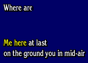 Where are

Me here at last
on the ground you in mid-air