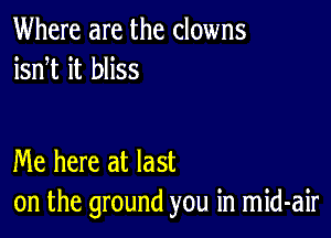 Where are the clowns
isnT it bliss

Me here at last
on the ground you in mid-air