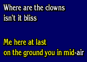 Where are the clowns
isnT it bliss

Me here at last
on the ground you in mid-air