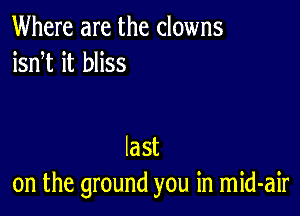 Where are the clowns
isnT it bliss

last
on the ground you in mid-air