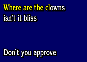 Where are the clowns
isnT it bliss

Don,t you approve