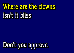 Where are the clowns
isnT it bliss

Don,t you approve