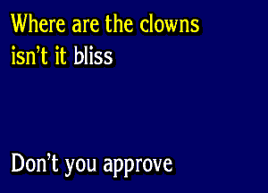 Where are the clowns
isnT it bliss

Don,t you approve