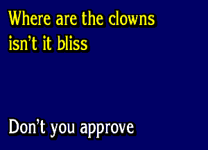 Where are the clowns
isnT it bliss

Don,t you approve