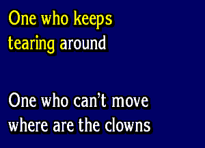 One who keeps
tearing around

One who can t move
where are the clowns