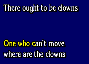 There ought to be clowns

One who can t move
where are the clowns