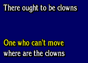 There ought to be clowns

One who can t move
where are the clowns