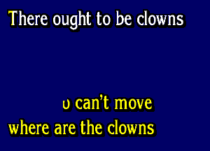 There ought to be clowns

u can t move
where are the clowns