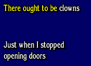 There ought to be clowns

Just when I stopped
opening doors