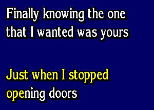 Finally knowing the one
that I wanted was yours

Just when I stopped
opening doors