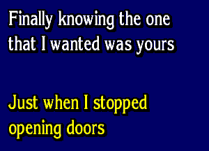 Finally knowing the one
that I wanted was yours

Just when I stopped
opening doors