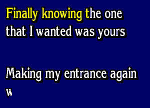 Finally knowing the one
that I wanted was yours

Making my entrance again
a