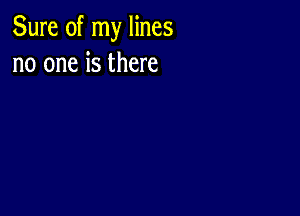 Sure of my lines
no one is there