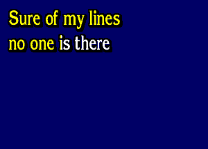 Sure of my lines
no one is there