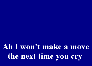 Ah I won't make a move
the next time you cry