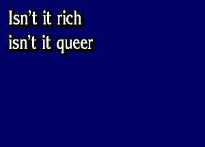 lsn t it rich
isnT it queer