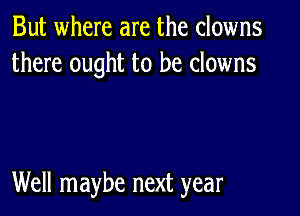 But where are the clowns
there ought to be clowns

Well maybe next year