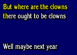 But where are the clowns
there ought to be clowns

Well maybe next year