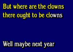 But where are the clowns
there ought to be clowns

Well maybe next year