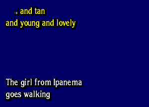 . and tan
and young and lovely

The girl from Ipanema
goes walking