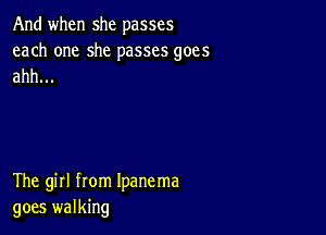 And when she passes

each one she passes goes
ahh...

The girl from Ipanema
goes walking