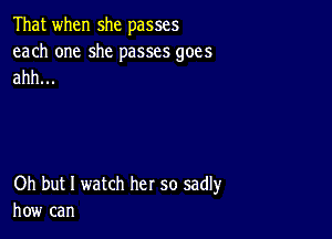 That when she passes

each one she passes goes
ahh...

Oh but I watch her so sadly
how can