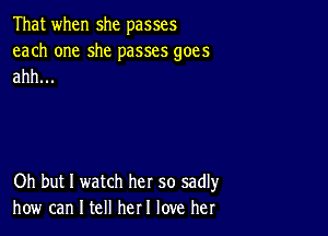 That when she passes

each one she passes goes
ahh...

Oh but I watch her so sadly
how can I tell her! love her