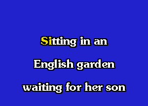 Sitting in an

English garden

waiting for her son