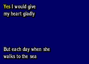 Yes I would give
my heaIt gladly

But each day when she
walks to the sea