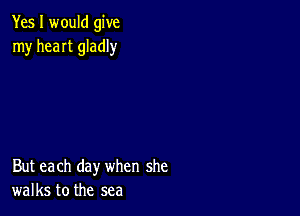 Yes I would give
my heaIt gladly

But each day when she
walks to the sea