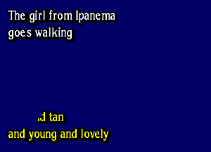 The girl from Ipanema
goes walking

.J tan
and young and lovely